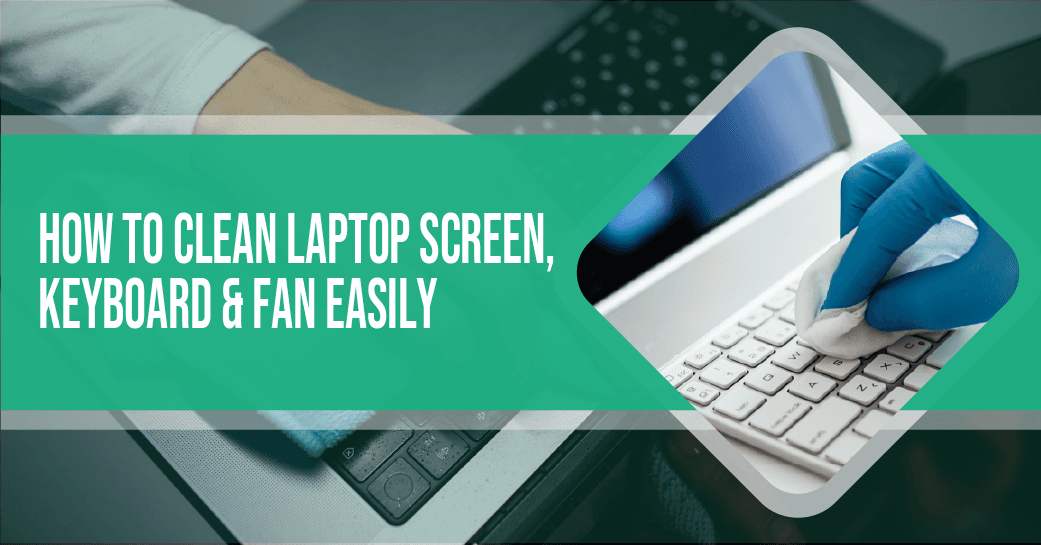 How to Clean Laptop Screen, Keyboard & Fan Easily